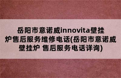 岳阳市意诺威innovita壁挂炉售后服务维修电话(岳阳市意诺威壁挂炉 售后服务电话详询)